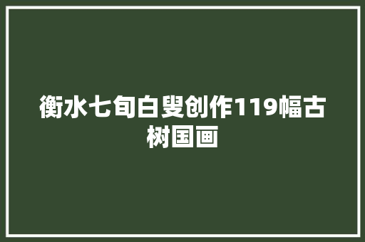 衡水七旬白叟创作119幅古树国画