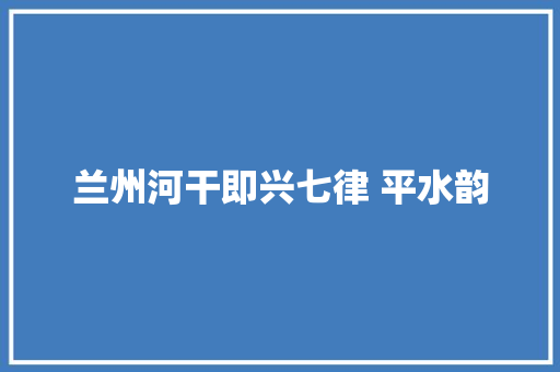兰州河干即兴七律 平水韵