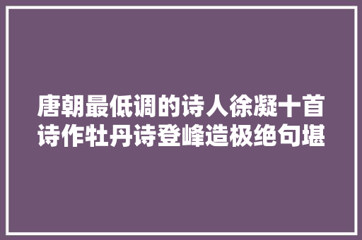 唐朝最低调的诗人徐凝十首诗作牡丹诗登峰造极绝句堪称高手