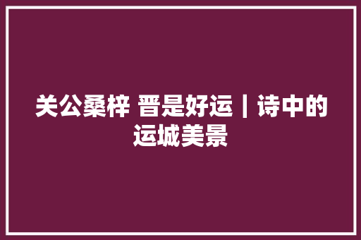 关公桑梓 晋是好运｜诗中的运城美景