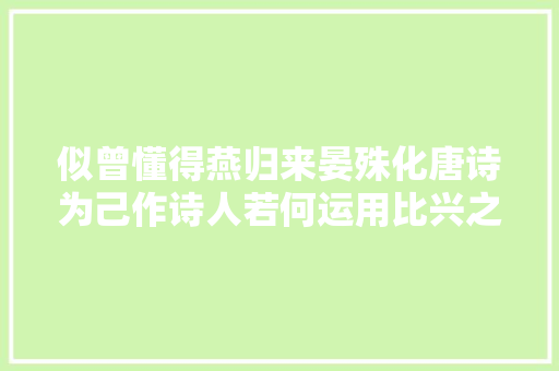 似曾懂得燕归来晏殊化唐诗为己作诗人若何运用比兴之法