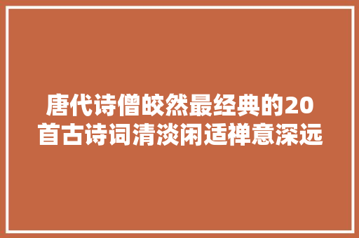 唐代诗僧皎然最经典的20首古诗词清淡闲适禅意深远值得收藏