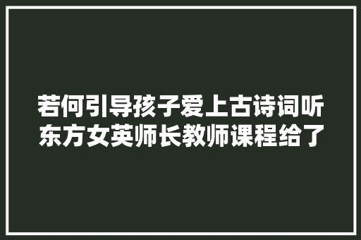 若何引导孩子爱上古诗词听东方女英师长教师课程给了我谜底
