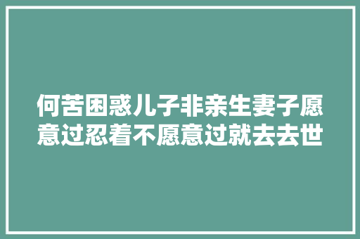 何苦困惑儿子非亲生妻子愿意过忍着不愿意过就去去世须眉杀妻之后创造是误会