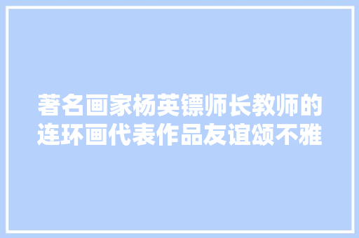 著名画家杨英镖师长教师的连环画代表作品友谊颂不雅赏