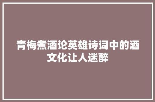 青梅煮酒论英雄诗词中的酒文化让人迷醉