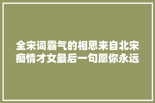 全宋词霸气的相思来自北宋痴情才女最后一句愿你永远不懂