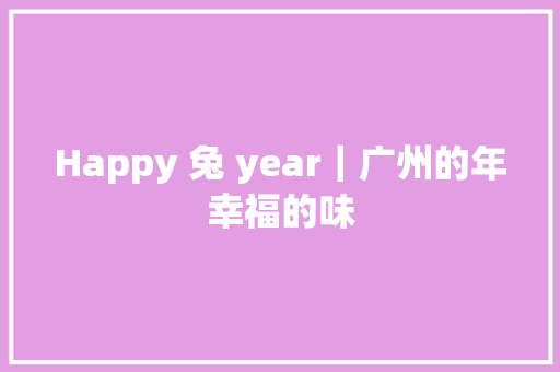 Happy 兔 year｜广州的年幸福的味