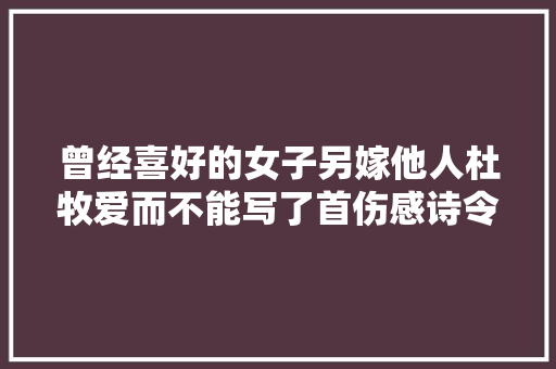 曾经喜好的女子另嫁他人杜牧爱而不能写了首伤感诗令人惋惜