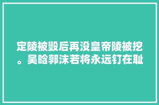 定陵被毁后再没皇帝陵被挖。吴晗郭沫若将永远钉在耻辱柱上