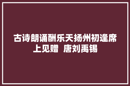 古诗朗诵酬乐天扬州初逢席上见赠  唐刘禹锡