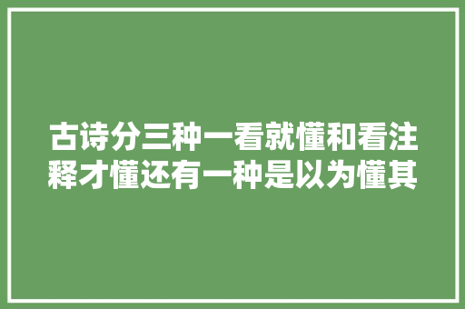古诗分三种一看就懂和看注释才懂还有一种是以为懂其实未必懂