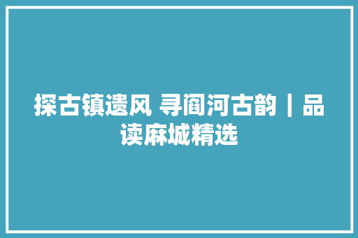 探古镇遗风 寻阎河古韵｜品读麻城精选