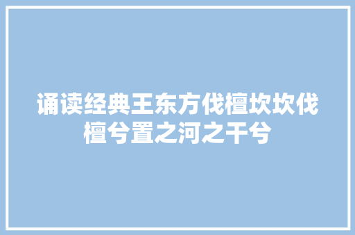 诵读经典王东方伐檀坎坎伐檀兮置之河之干兮