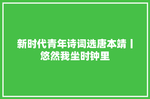 新时代青年诗词选唐本靖丨悠然我坐时钟里