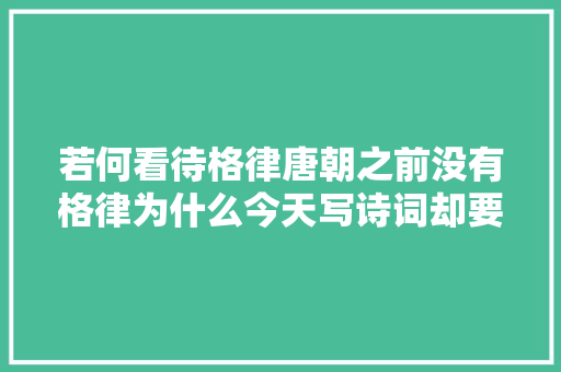 若何看待格律唐朝之前没有格律为什么今天写诗词却要遵守