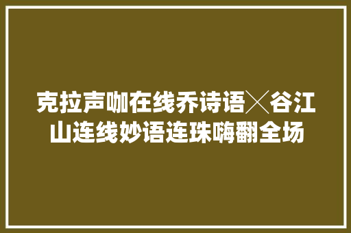 克拉声咖在线乔诗语╳谷江山连线妙语连珠嗨翻全场