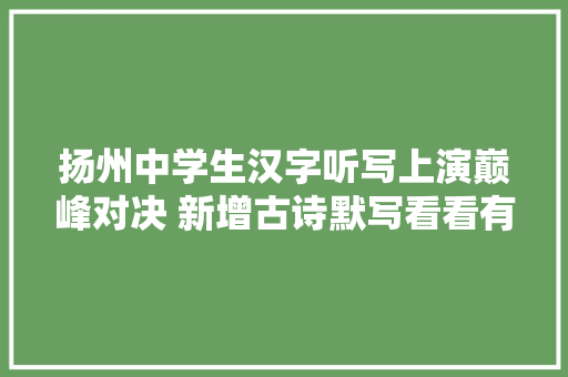扬州中学生汉字听写上演巅峰对决 新增古诗默写看看有没难倒你