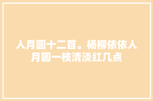 人月圆十二首。杨柳依依人月圆一枝清淡红几点