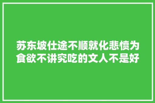 苏东坡仕途不顺就化悲愤为食欲不讲究吃的文人不是好厨子