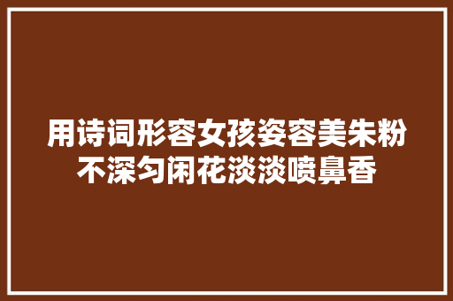 用诗词形容女孩姿容美朱粉不深匀闲花淡淡喷鼻香