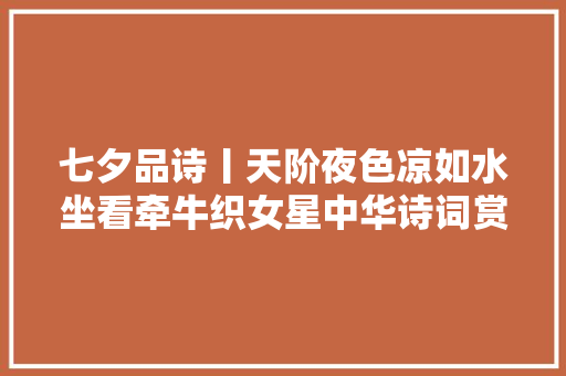七夕品诗丨天阶夜色凉如水坐看牵牛织女星中华诗词赏析