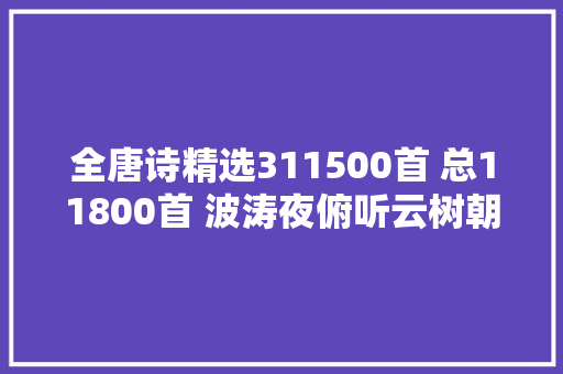 全唐诗精选311500首 总11800首 波涛夜俯听云树朝对卧