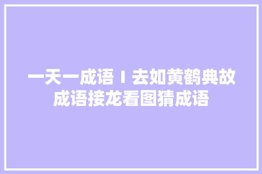 一天一成语Ⅰ去如黄鹤典故成语接龙看图猜成语