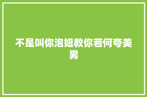 不是叫你泡妞教你若何夸美男