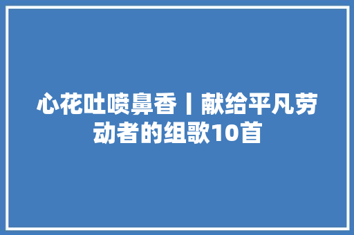 心花吐喷鼻香丨献给平凡劳动者的组歌10首