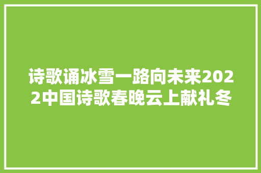 诗歌诵冰雪一路向未来2022中国诗歌春晚云上献礼冬奥