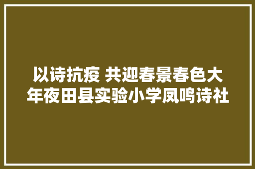 以诗抗疫 共迎春景春色大年夜田县实验小学凤鸣诗社 抗疫儿歌童诗选10首
