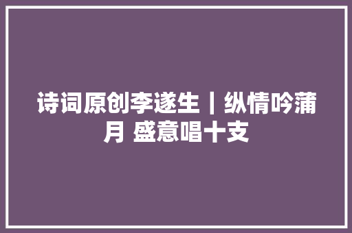诗词原创李遂生｜纵情吟蒲月 盛意唱十支