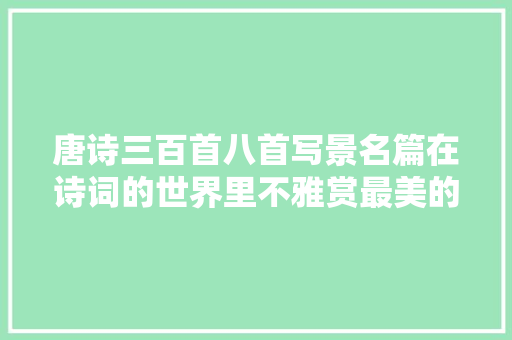 唐诗三百首八首写景名篇在诗词的世界里不雅赏最美的风景