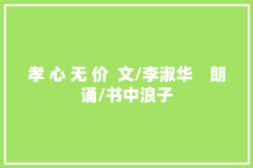 孝 心 无 价  文/李淑华　朗诵/书中浪子