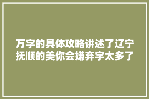 万字的具体攻略讲述了辽宁抚顺的美你会嫌弃字太多了吗