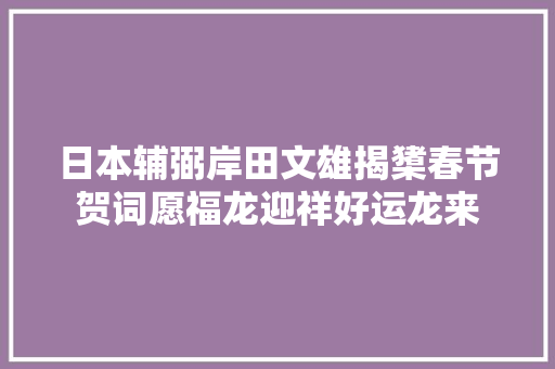 日本辅弼岸田文雄揭橥春节贺词愿福龙迎祥好运龙来