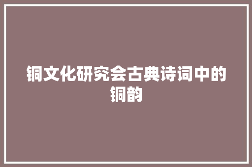 铜文化研究会古典诗词中的铜韵