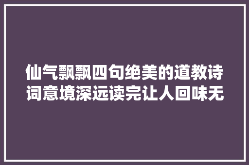 仙气飘飘四句绝美的道教诗词意境深远读完让人回味无穷