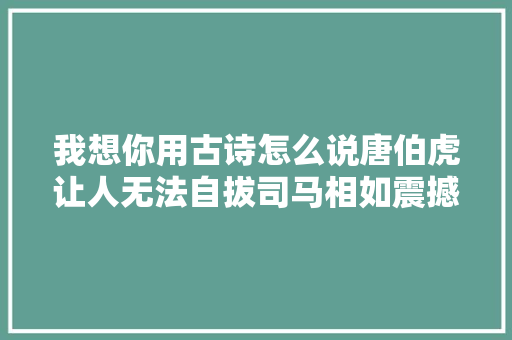 我想你用古诗怎么说唐伯虎让人无法自拔司马相如震撼心灵