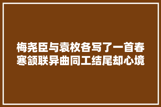 梅尧臣与袁枚各写了一首春寒颔联异曲同工结尾却心境迥异