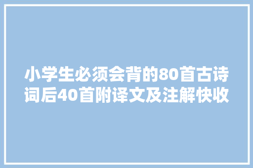 小学生必须会背的80首古诗词后40首附译文及注解快收藏吧