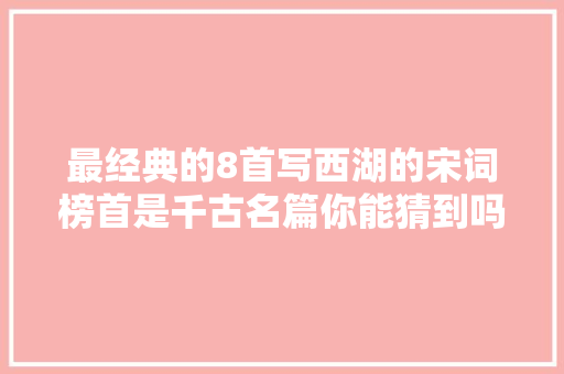 最经典的8首写西湖的宋词榜首是千古名篇你能猜到吗