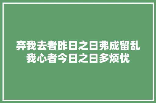 弃我去者昨日之日弗成留乱我心者今日之日多烦忧