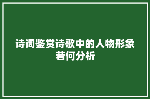 诗词鉴赏诗歌中的人物形象若何分析