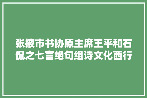张掖市书协原主席王平和石侃之七言绝句组诗文化西行短吟六首