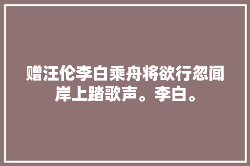 赠汪伦李白乘舟将欲行忽闻岸上踏歌声。李白。
