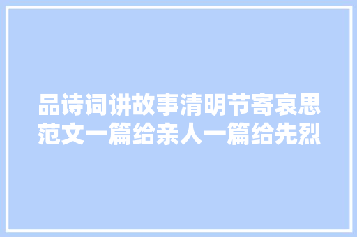 品诗词讲故事清明节寄哀思范文一篇给亲人一篇给先烈