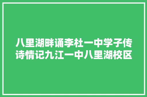 八里湖畔诵李杜一中学子传诗情记九江一中八里湖校区初二年级古诗词考级活动