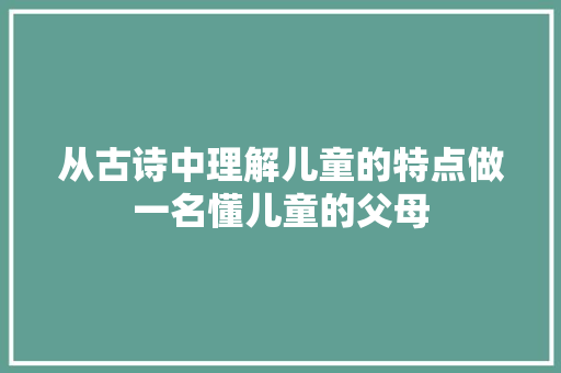 从古诗中理解儿童的特点做一名懂儿童的父母